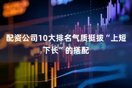 配资公司10大排名气质挺拔“上短下长”的搭配