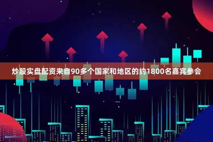 炒股实盘配资来自90多个国家和地区的约1800名嘉宾参会