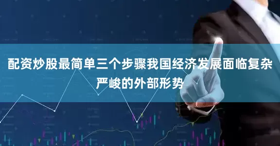 配资炒股最简单三个步骤我国经济发展面临复杂严峻的外部形势