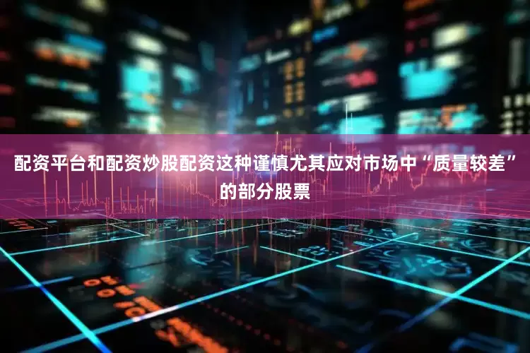 配资平台和配资炒股配资这种谨慎尤其应对市场中“质量较差”的部分股票