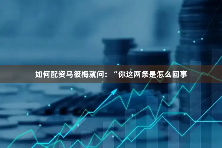 如何配资马筱梅就问：“你这两条是怎么回事