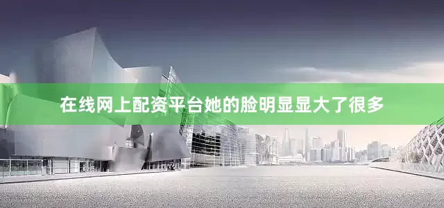 在线网上配资平台她的脸明显显大了很多