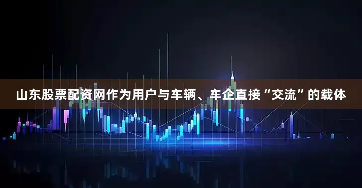 山东股票配资网　　作为用户与车辆、车企直接“交流”的载体