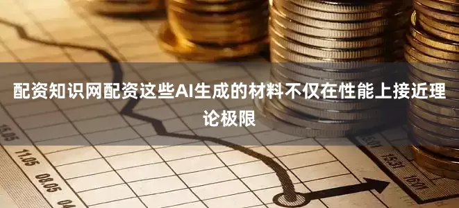配资知识网配资这些AI生成的材料不仅在性能上接近理论极限