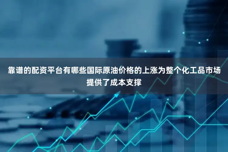靠谱的配资平台有哪些国际原油价格的上涨为整个化工品市场提供了成本支撑