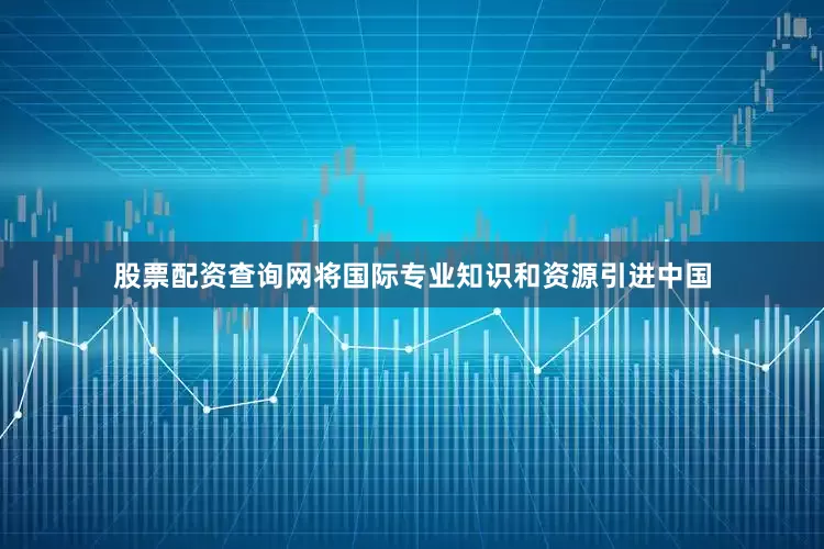 股票配资查询网将国际专业知识和资源引进中国