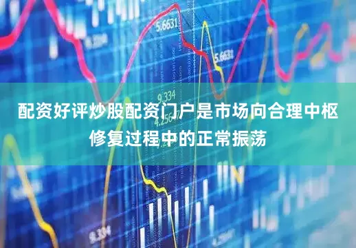 配资好评炒股配资门户是市场向合理中枢修复过程中的正常振荡