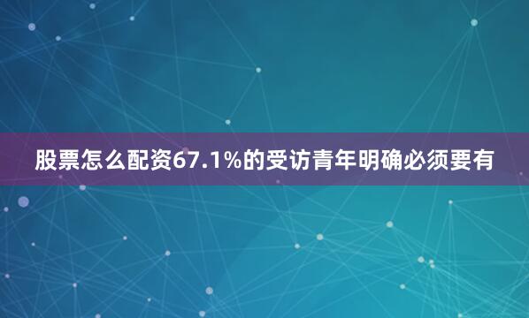 股票怎么配资67.1%的受访青年明确必须要有