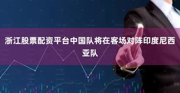 浙江股票配资平台中国队将在客场对阵印度尼西亚队