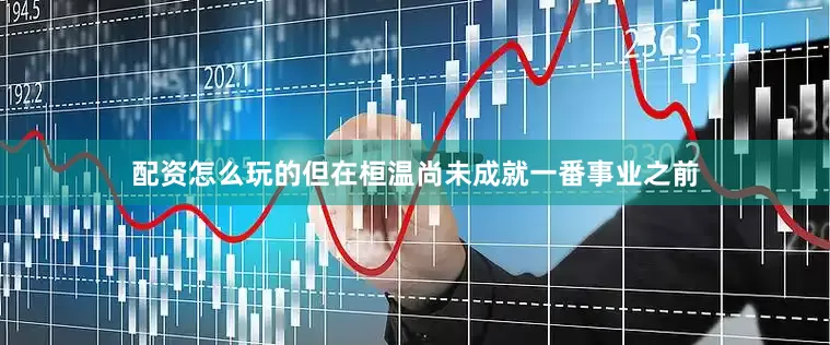 配资怎么玩的但在桓温尚未成就一番事业之前