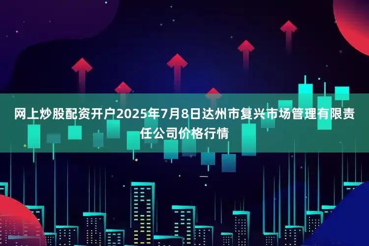 网上炒股配资开户2025年7月8日达州市复兴市场管理有限责任公司价格行情
