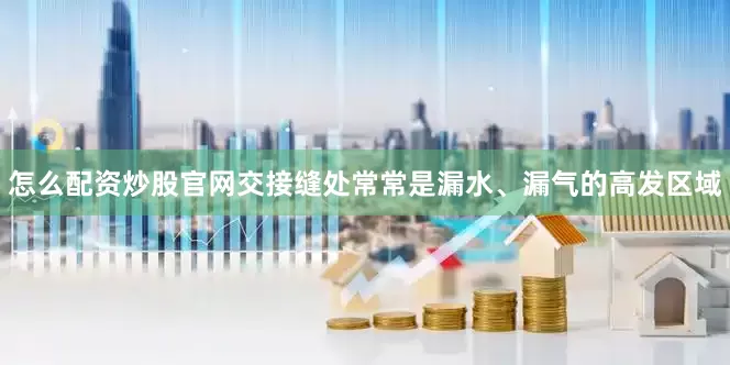 怎么配资炒股官网交接缝处常常是漏水、漏气的高发区域