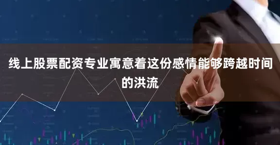 线上股票配资专业寓意着这份感情能够跨越时间的洪流