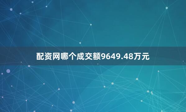 配资网哪个成交额9649.48万元
