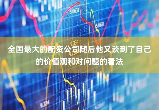 全国最大的配资公司随后他又谈到了自己的价值观和对问题的看法