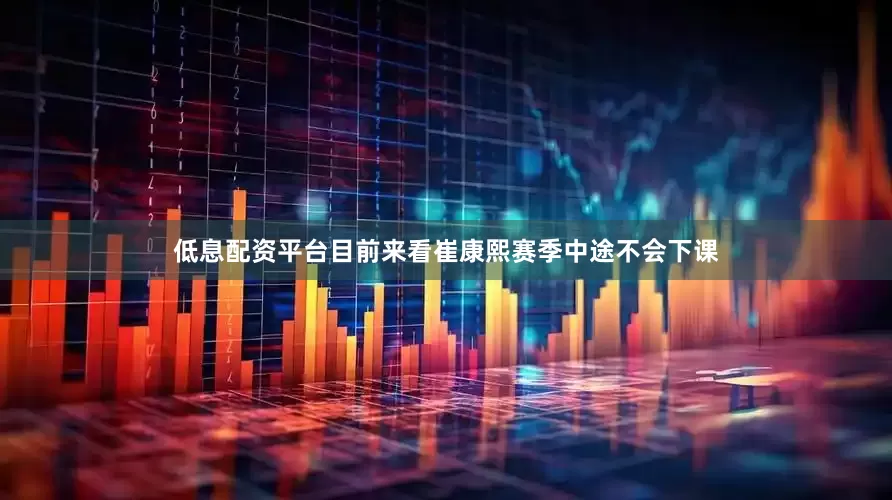 低息配资平台目前来看崔康熙赛季中途不会下课