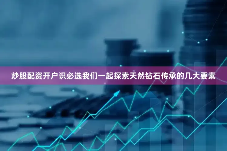 炒股配资开户识必选我们一起探索天然钻石传承的几大要素