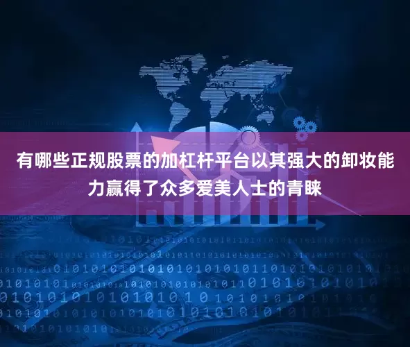 有哪些正规股票的加杠杆平台以其强大的卸妆能力赢得了众多爱美人士的青睐