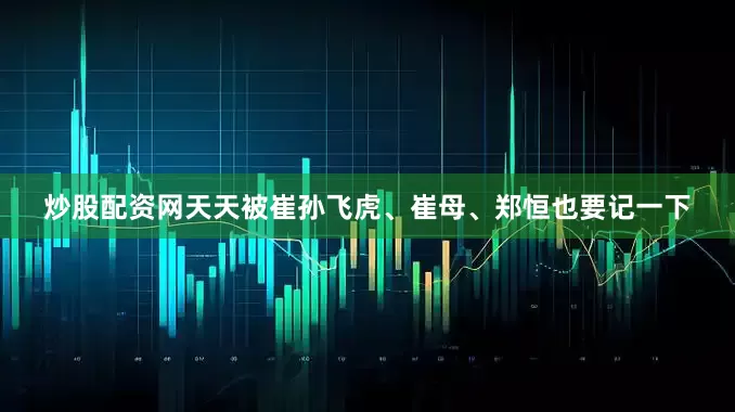 炒股配资网天天被崔孙飞虎、崔母、郑恒也要记一下