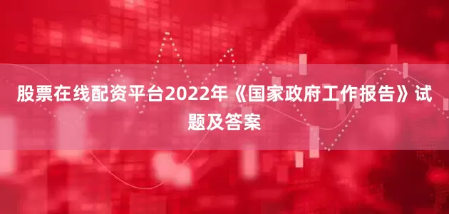 股票在线配资平台2022年《国家政府工作报告》试题及答案