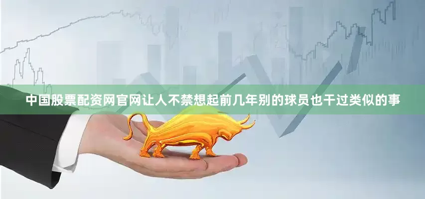中国股票配资网官网让人不禁想起前几年别的球员也干过类似的事