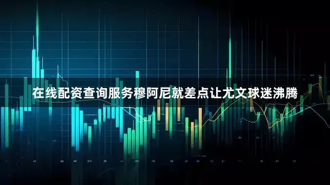 在线配资查询服务穆阿尼就差点让尤文球迷沸腾
