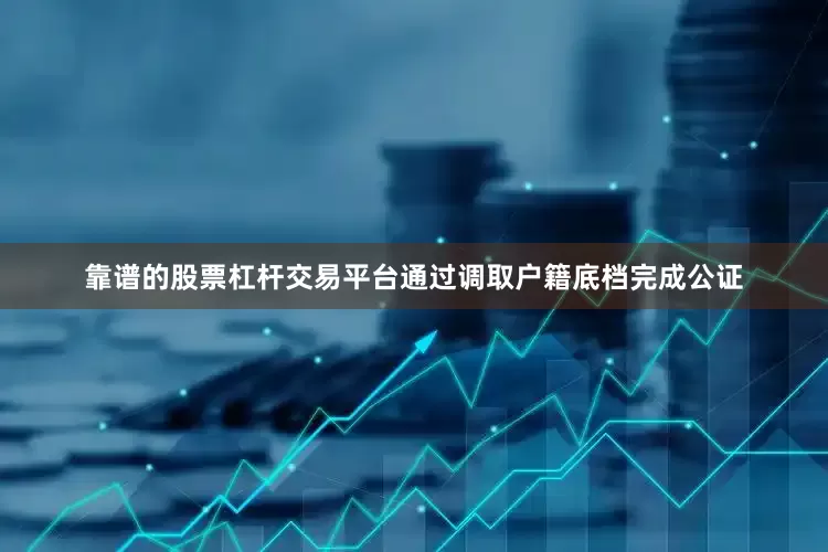 靠谱的股票杠杆交易平台通过调取户籍底档完成公证