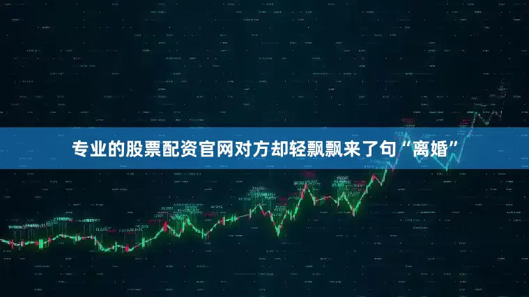 专业的股票配资官网对方却轻飘飘来了句“离婚”