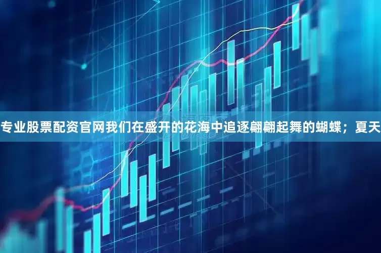专业股票配资官网我们在盛开的花海中追逐翩翩起舞的蝴蝶；夏天