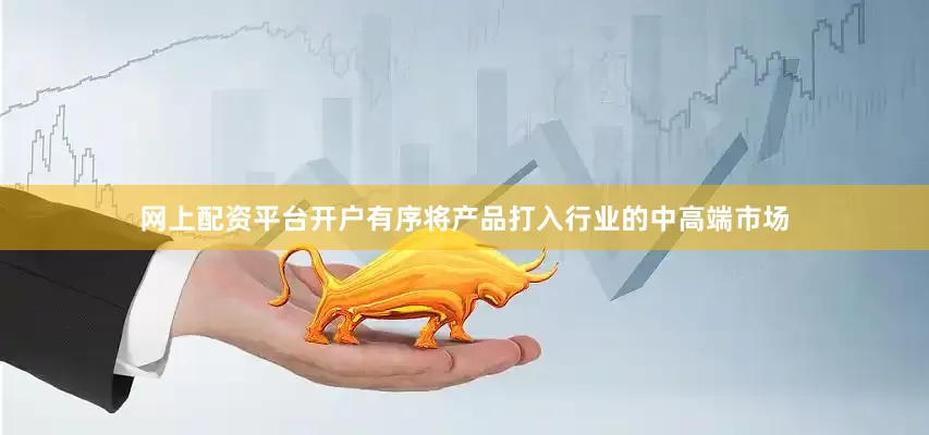 网上配资平台开户有序将产品打入行业的中高端市场