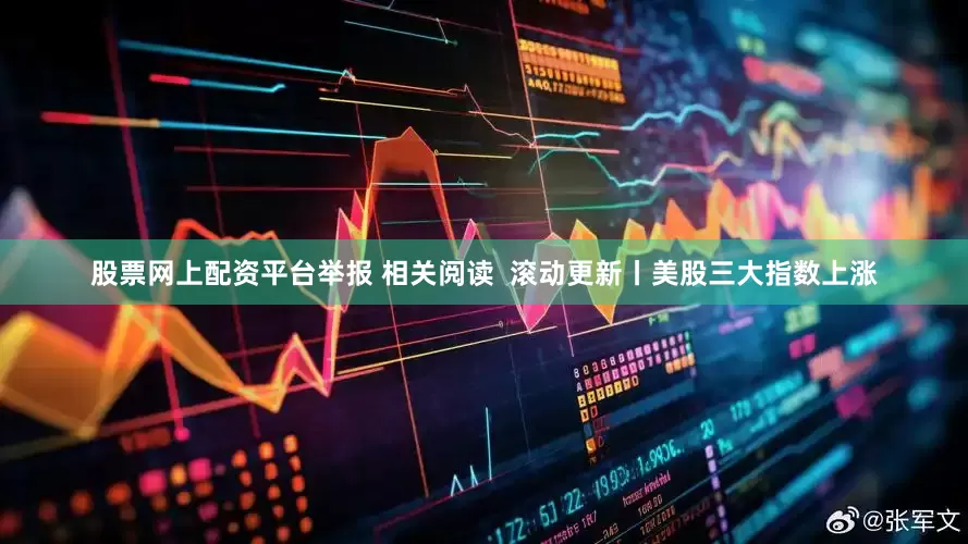 股票网上配资平台举报 相关阅读  滚动更新丨美股三大指数上涨