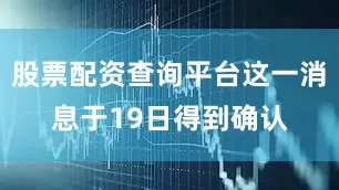 股票配资查询平台这一消息于19日得到确认
