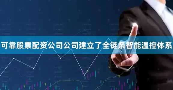 可靠股票配资公司公司建立了全链条智能温控体系