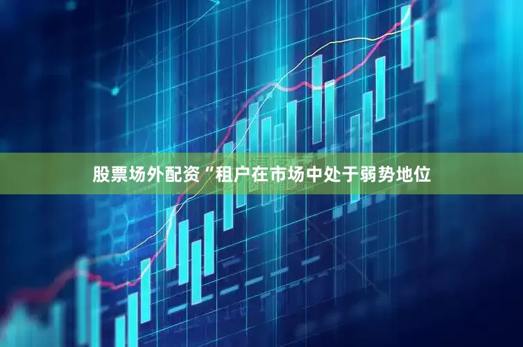 股票场外配资“租户在市场中处于弱势地位