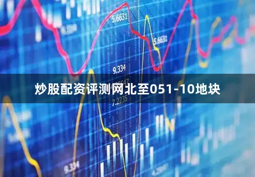 炒股配资评测网北至051-10地块