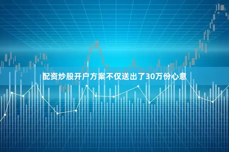 配资炒股开户方案不仅送出了30万份心意