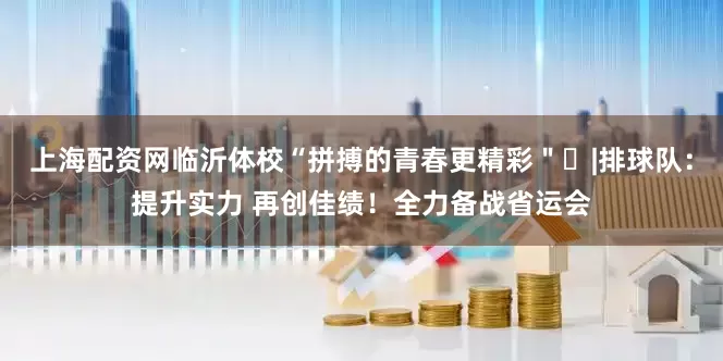 上海配资网临沂体校“拼搏的青春更精彩＂⑭|排球队：提升实力 再创佳绩！全力备战省运会