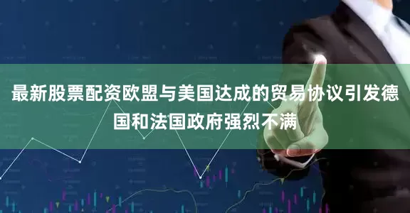 最新股票配资欧盟与美国达成的贸易协议引发德国和法国政府强烈不满