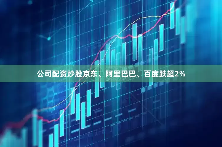 公司配资炒股京东、阿里巴巴、百度跌超2%