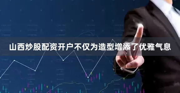 山西炒股配资开户不仅为造型增添了优雅气息