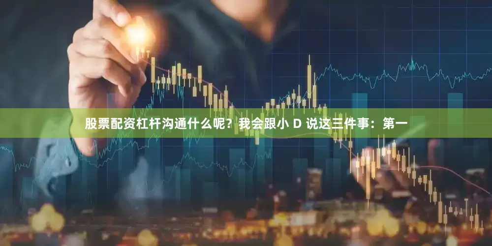 股票配资杠杆沟通什么呢？我会跟小 D 说这三件事：第一