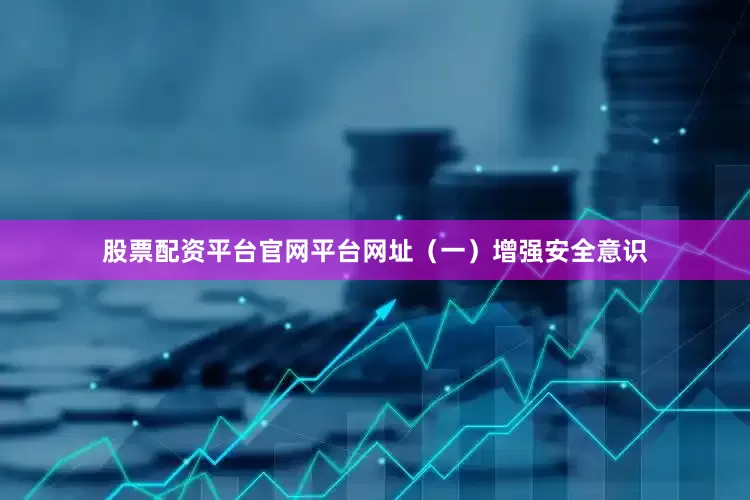 股票配资平台官网平台网址 (一)增强安全意识