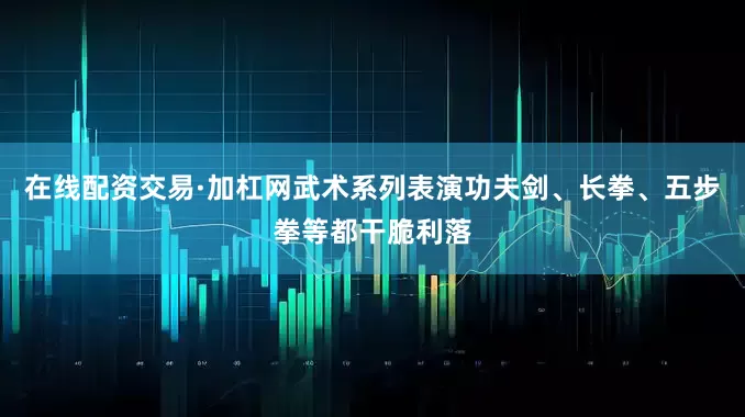 在线配资交易·加杠网武术系列表演功夫剑、长拳、五步拳等都干脆利落