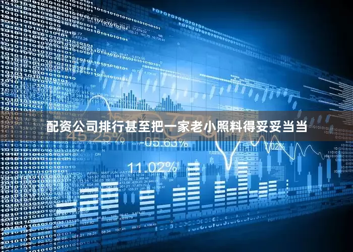 配资公司排行甚至把一家老小照料得妥妥当当