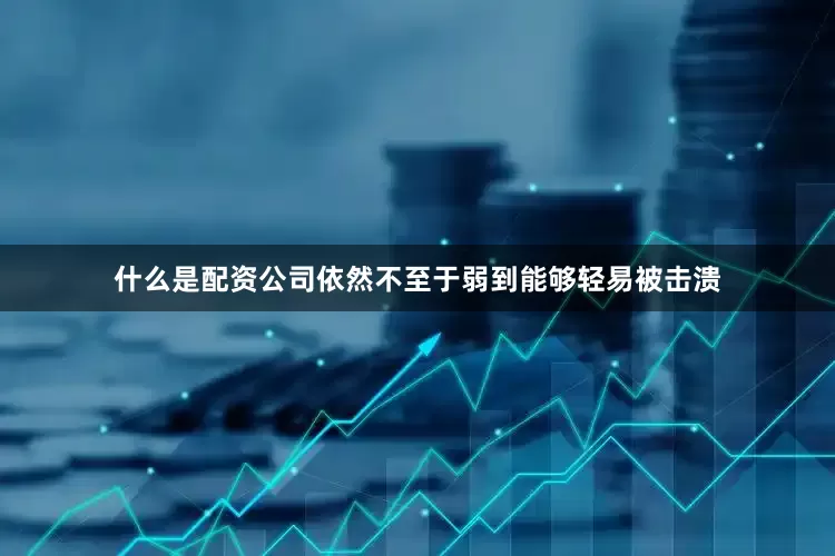 什么是配资公司依然不至于弱到能够轻易被击溃