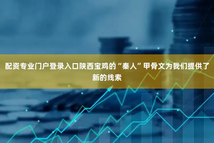 配资专业门户登录入口陕西宝鸡的“秦人”甲骨文为我们提供了新的线索