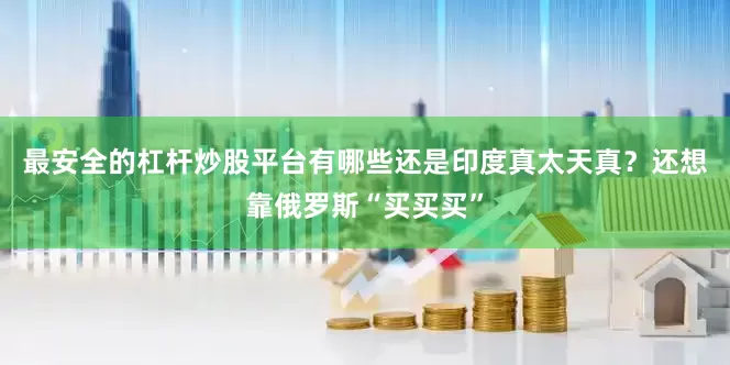 最安全的杠杆炒股平台有哪些还是印度真太天真？还想靠俄罗斯“买买买”