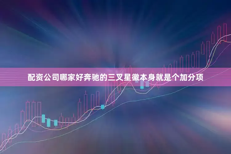 配资公司哪家好奔驰的三叉星徽本身就是个加分项