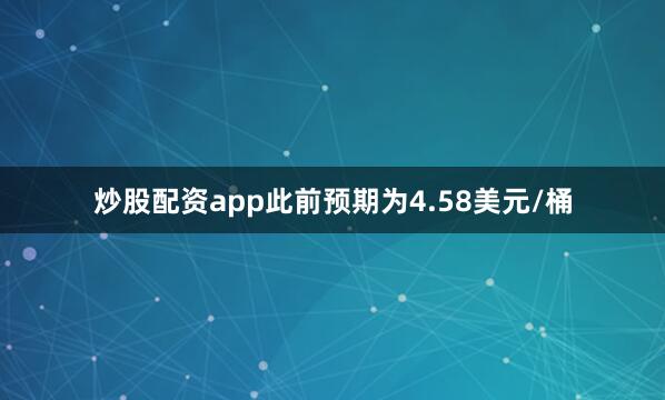 炒股配资app此前预期为4.58美元/桶