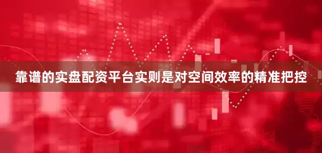 靠谱的实盘配资平台实则是对空间效率的精准把控